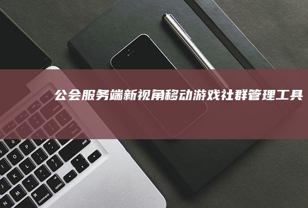 公会服务端新视角-移动游戏社群管理工具