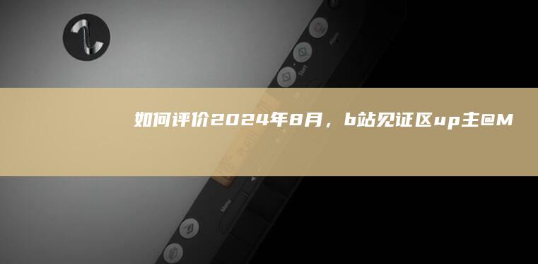 如何评价2024年8月，b站见证区up主 @MHYYYY 疑似被抓？